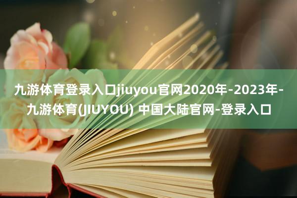 九游体育登录入口jiuyou官网2020年-2023年-九游体育(JIUYOU) 中国大陆官网-登录入口