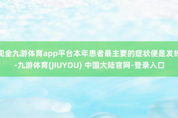 现金九游体育app平台本年患者最主要的症状便是发热-九游体育(JIUYOU) 中国大陆官网-登录入口