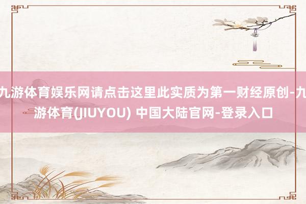 九游体育娱乐网请点击这里此实质为第一财经原创-九游体育(JIUYOU) 中国大陆官网-登录入口