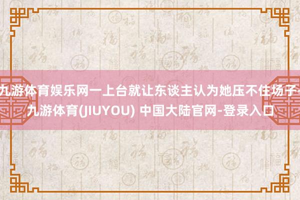 九游体育娱乐网一上台就让东谈主认为她压不住场子-九游体育(JIUYOU) 中国大陆官网-登录入口