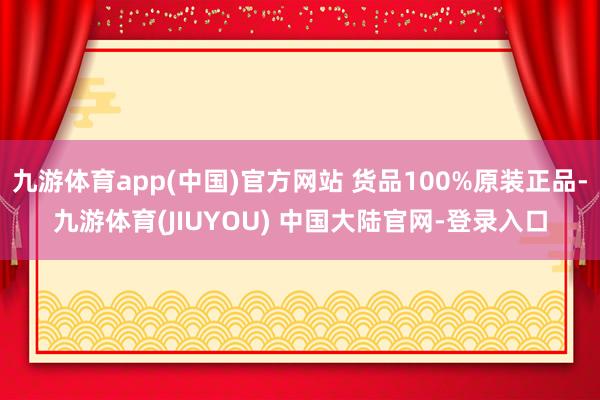 九游体育app(中国)官方网站 货品100%原装正品-九游体育(JIUYOU) 中国大陆官网-登录入口