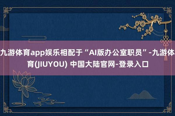 九游体育app娱乐相配于“AI版办公室职员”-九游体育(JIUYOU) 中国大陆官网-登录入口