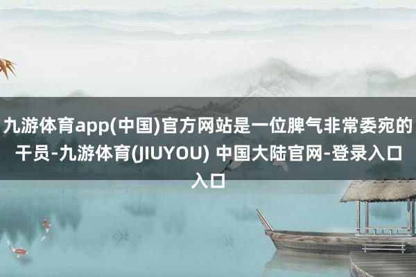 九游体育app(中国)官方网站是一位脾气非常委宛的干员-九游体育(JIUYOU) 中国大陆官网-登录入口