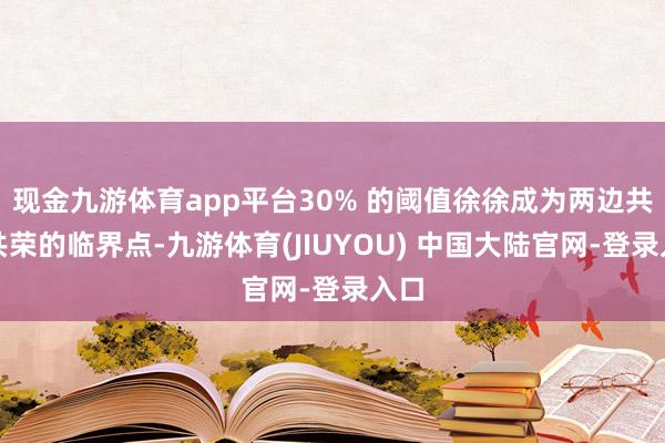 现金九游体育app平台30% 的阈值徐徐成为两边共生共荣的临界点-九游体育(JIUYOU) 中国大陆官网-登录入口