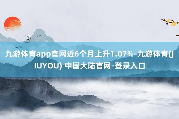 九游体育app官网近6个月上升1.07%-九游体育(JIUYOU) 中国大陆官网-登录入口