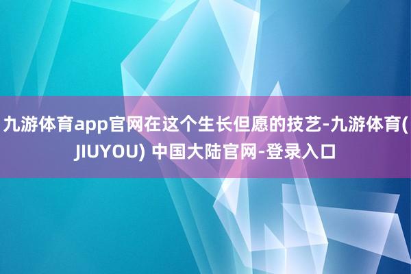 九游体育app官网在这个生长但愿的技艺-九游体育(JIUYOU) 中国大陆官网-登录入口