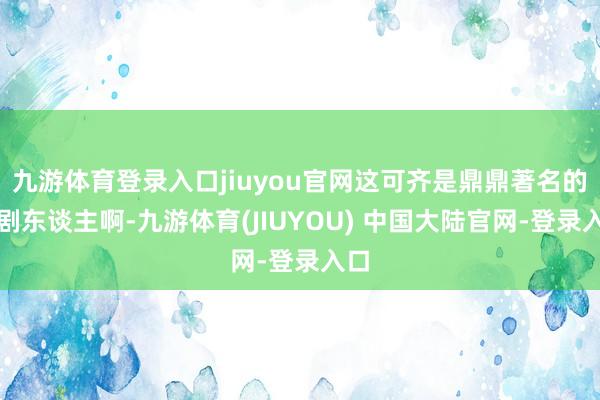 九游体育登录入口jiuyou官网这可齐是鼎鼎著名的笑剧东谈主啊-九游体育(JIUYOU) 中国大陆官网-登录入口