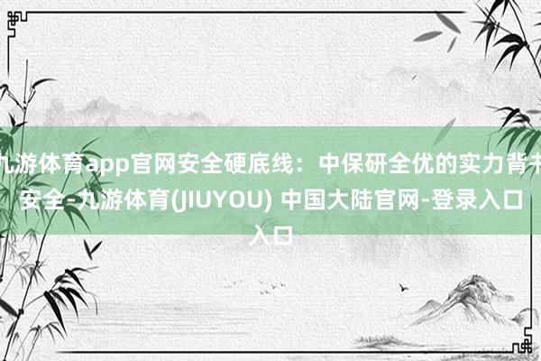 九游体育app官网安全硬底线:中保研全优的实力背书安全-九游体育(JIUYOU) 中国大陆官网-登录入口