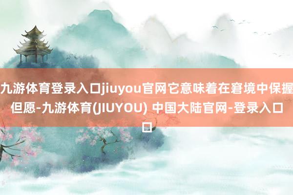 九游体育登录入口jiuyou官网它意味着在窘境中保握但愿-九游体育(JIUYOU) 中国大陆官网-登录入口
