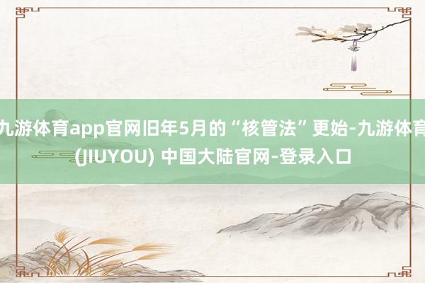 九游体育app官网旧年5月的“核管法”更始-九游体育(JIUYOU) 中国大陆官网-登录入口