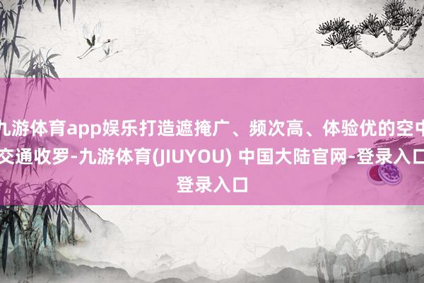 九游体育app娱乐打造遮掩广、频次高、体验优的空中交通收罗-九游体育(JIUYOU) 中国大陆官网-登录入口