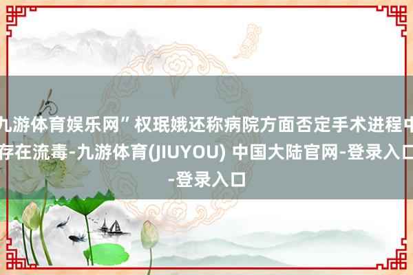 九游体育娱乐网”权珉娥还称病院方面否定手术进程中存在流毒-九游体育(JIUYOU) 中国大陆官网-登录入口