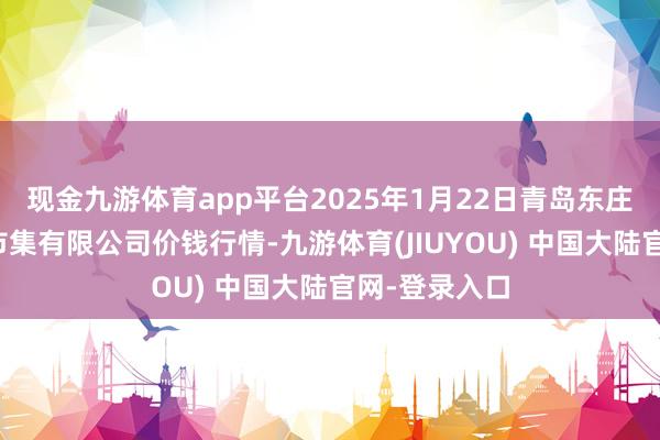 现金九游体育app平台2025年1月22日青岛东庄头蔬菜批发市集有限公司价钱行情-九游体育(JIUYOU) 中国大陆官网-登录入口