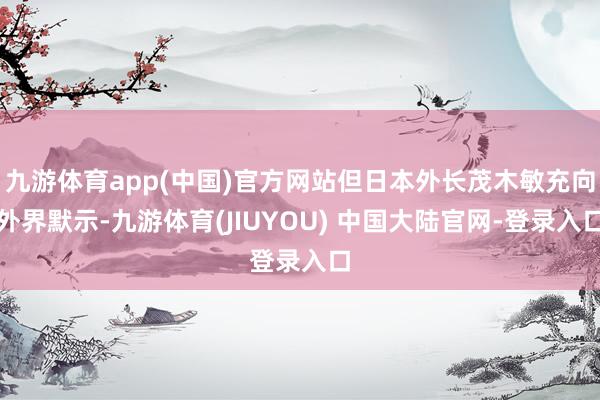 九游体育app(中国)官方网站但日本外长茂木敏充向外界默示-九游体育(JIUYOU) 中国大陆官网-登录入口