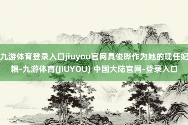九游体育登录入口jiuyou官网具俊晔作为她的现任妃耦-九游体育(JIUYOU) 中国大陆官网-登录入口