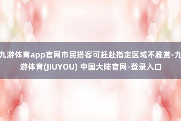 九游体育app官网市民搭客可赶赴指定区域不雅赏-九游体育(JIUYOU) 中国大陆官网-登录入口