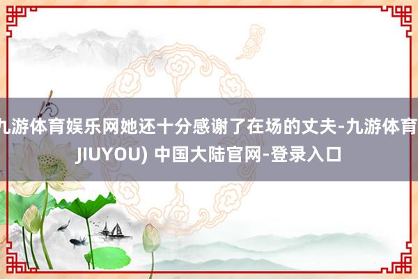 九游体育娱乐网她还十分感谢了在场的丈夫-九游体育(JIUYOU) 中国大陆官网-登录入口
