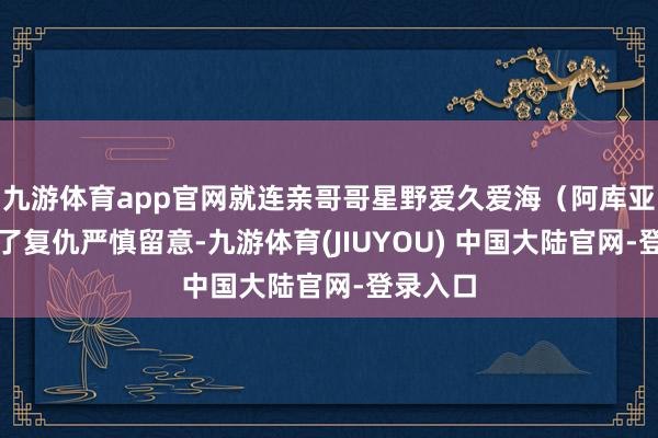 九游体育app官网就连亲哥哥星野爱久爱海（阿库亚）也为了复仇严慎留意-九游体育(JIUYOU) 中国大陆官网-登录入口