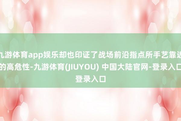 九游体育app娱乐却也印证了战场前沿指点所手艺靠近的高危性-九游体育(JIUYOU) 中国大陆官网-登录入口