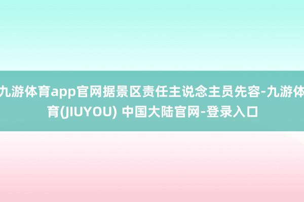 九游体育app官网据景区责任主说念主员先容-九游体育(JIUYOU) 中国大陆官网-登录入口
