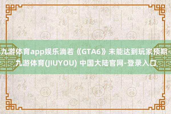 九游体育app娱乐淌若《GTA6》未能达到玩家预期-九游体育(JIUYOU) 中国大陆官网-登录入口