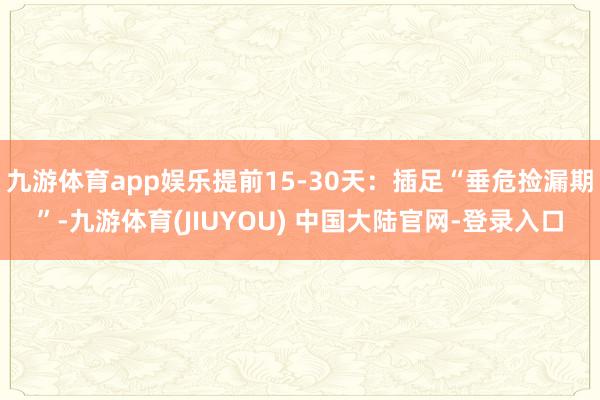 九游体育app娱乐提前15-30天:插足“垂危捡漏期”-九游体育(JIUYOU) 中国大陆官网-登录入口