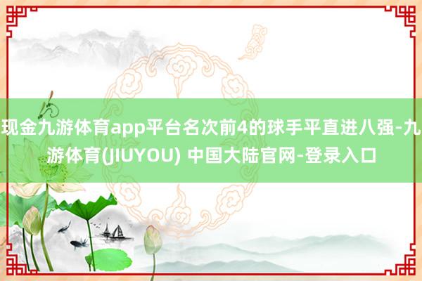 现金九游体育app平台名次前4的球手平直进八强-九游体育(JIUYOU) 中国大陆官网-登录入口