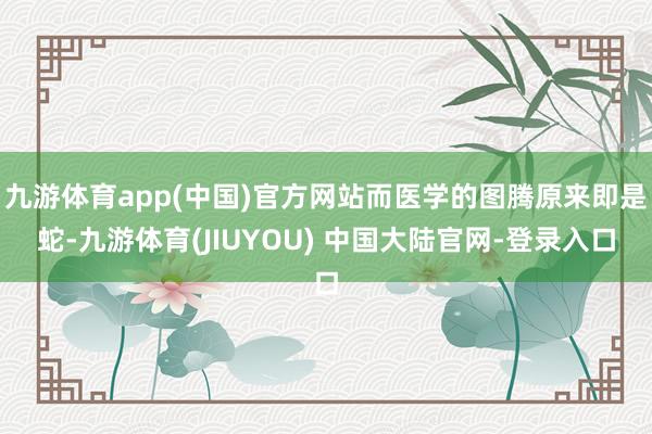 九游体育app(中国)官方网站而医学的图腾原来即是蛇-九游体育(JIUYOU) 中国大陆官网-登录入口
