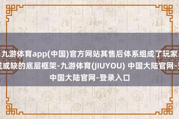 九游体育app(中国)官方网站其售后体系组成了玩家体验不成或缺的底层框架-九游体育(JIUYOU) 中国大陆官网-登录入口