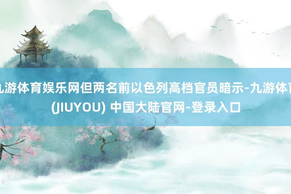 九游体育娱乐网但两名前以色列高档官员暗示-九游体育(JIUYOU) 中国大陆官网-登录入口