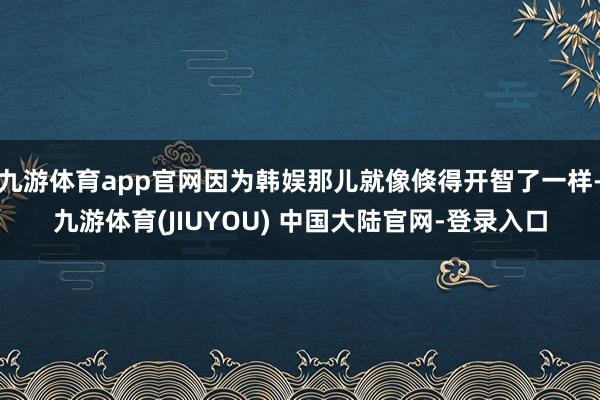 九游体育app官网因为韩娱那儿就像倏得开智了一样-九游体育(JIUYOU) 中国大陆官网-登录入口