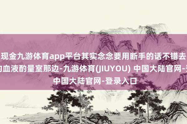 现金九游体育app平台其实念念要用断手的话不错去调治院的血液酌量室那边-九游体育(JIUYOU) 中国大陆官网-登录入口