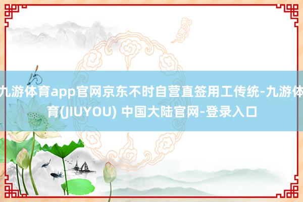 九游体育app官网京东不时自营直签用工传统-九游体育(JIUYOU) 中国大陆官网-登录入口