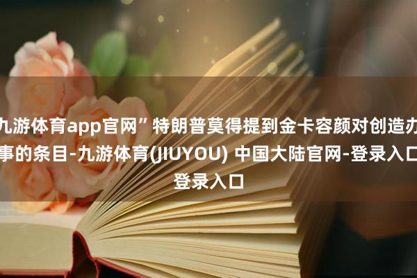 九游体育app官网”特朗普莫得提到金卡容颜对创造办事的条目-九游体育(JIUYOU) 中国大陆官网-登录入口