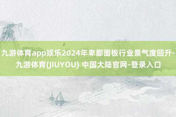 九游体育app娱乐2024年卑鄙面板行业景气度回升-九游体育(JIUYOU) 中国大陆官网-登录入口