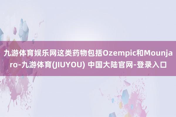 九游体育娱乐网这类药物包括Ozempic和Mounjaro-九游体育(JIUYOU) 中国大陆官网-登录入口