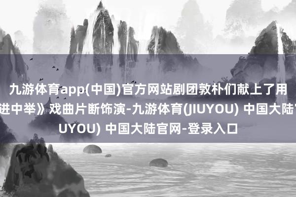 九游体育app(中国)官方网站剧团敦朴们献上了用心准备的《范进中举》戏曲片断饰演-九游体育(JIUYOU) 中国大陆官网-登录入口