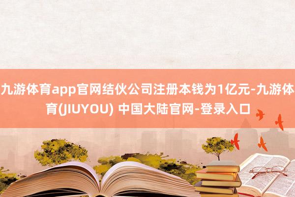 九游体育app官网结伙公司注册本钱为1亿元-九游体育(JIUYOU) 中国大陆官网-登录入口