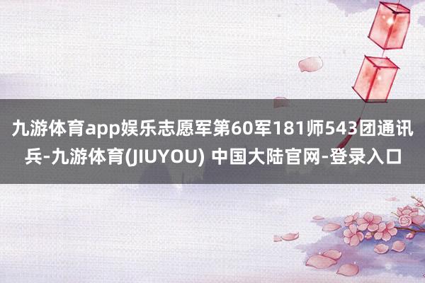 九游体育app娱乐志愿军第60军181师543团通讯兵-九游体育(JIUYOU) 中国大陆官网-登录入口