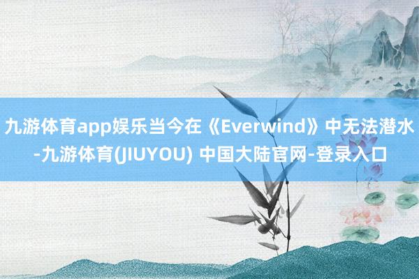 九游体育app娱乐当今在《Everwind》中无法潜水-九游体育(JIUYOU) 中国大陆官网-登录入口