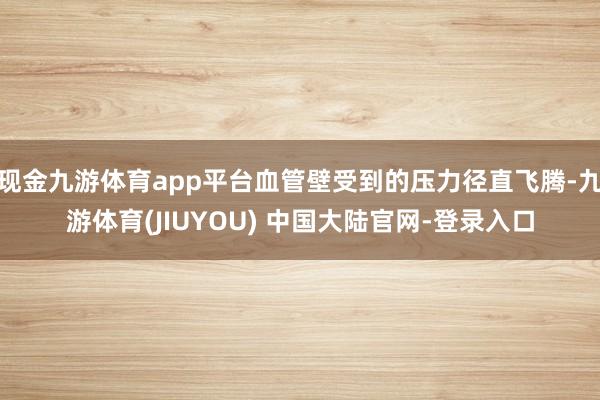 现金九游体育app平台血管壁受到的压力径直飞腾-九游体育(JIUYOU) 中国大陆官网-登录入口