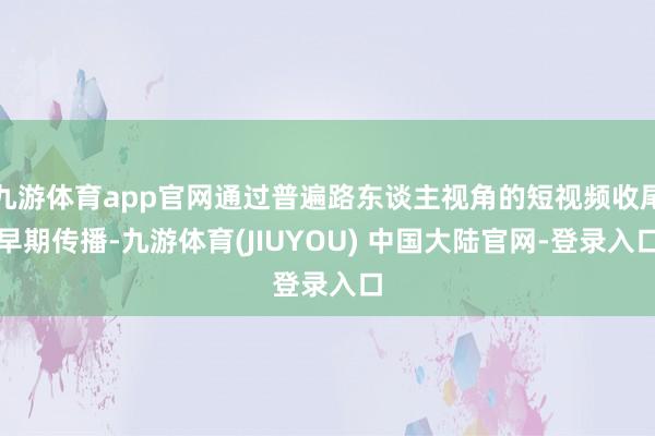 九游体育app官网通过普遍路东谈主视角的短视频收尾早期传播-九游体育(JIUYOU) 中国大陆官网-登录入口