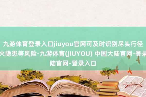 九游体育登录入口jiuyou官网可及时识别尽头行径、失火隐患等风险-九游体育(JIUYOU) 中国大陆官网-登录入口