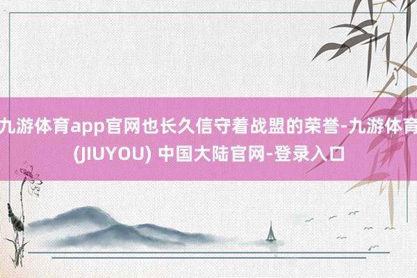 九游体育app官网也长久信守着战盟的荣誉-九游体育(JIUYOU) 中国大陆官网-登录入口