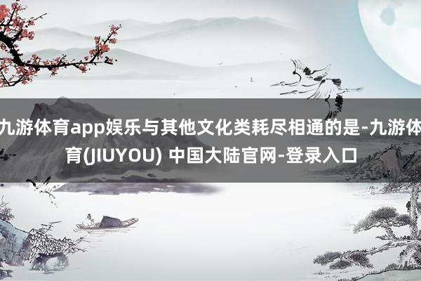 九游体育app娱乐与其他文化类耗尽相通的是-九游体育(JIUYOU) 中国大陆官网-登录入口