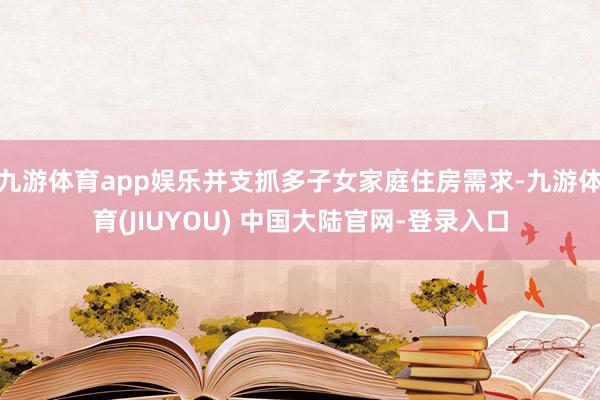 九游体育app娱乐并支抓多子女家庭住房需求-九游体育(JIUYOU) 中国大陆官网-登录入口