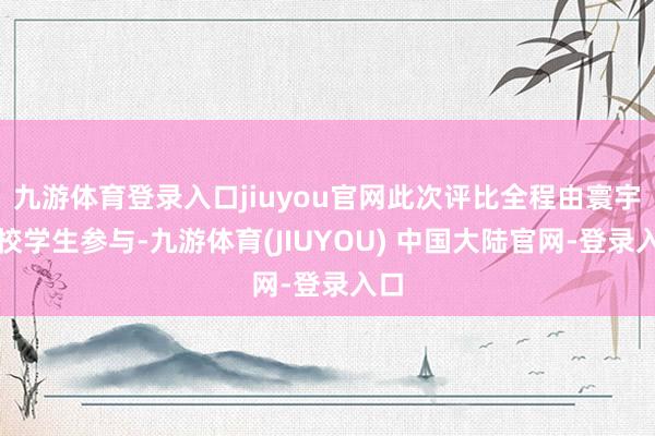 九游体育登录入口jiuyou官网此次评比全程由寰宇高校学生参与-九游体育(JIUYOU) 中国大陆官网-登录入口