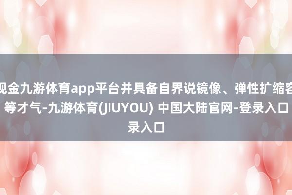 现金九游体育app平台并具备自界说镜像、弹性扩缩容等才气-九游体育(JIUYOU) 中国大陆官网-登录入口