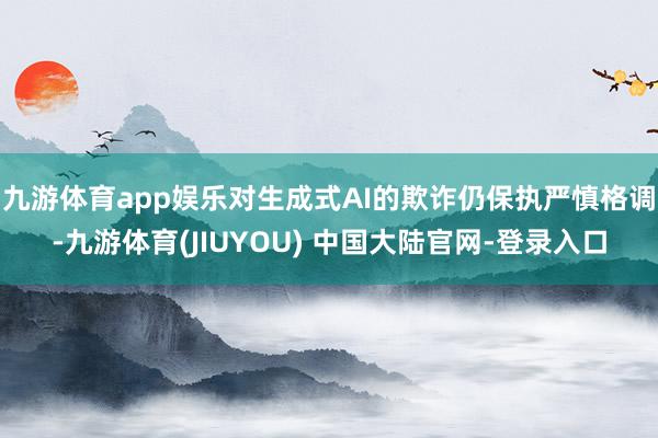 九游体育app娱乐对生成式AI的欺诈仍保执严慎格调-九游体育(JIUYOU) 中国大陆官网-登录入口