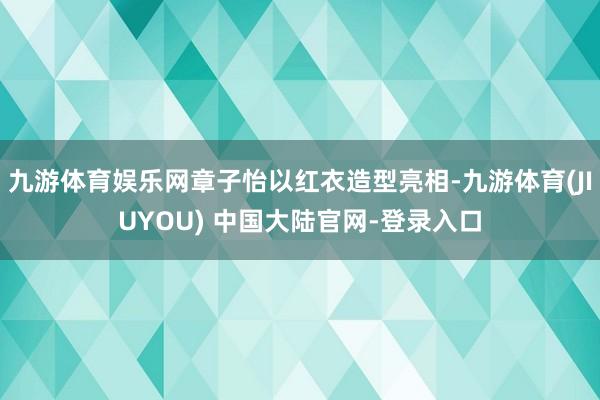 九游体育娱乐网章子怡以红衣造型亮相-九游体育(JIUYOU) 中国大陆官网-登录入口